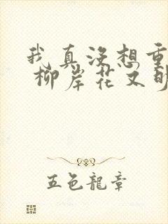 我真没想重生啊 柳岸花又明 小说