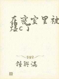 在寝室里被室友爆c了