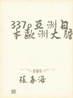 337p亚洲日本欧洲大胆色噜噜