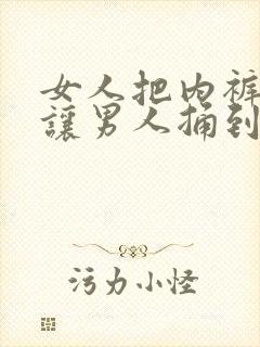 女人把内裤扒开让男人捅到爽