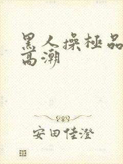 黑人操极品美女高潮