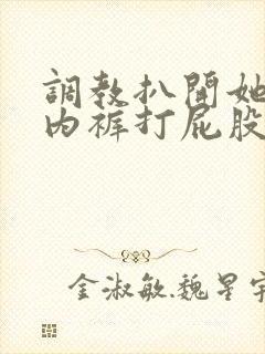 调教扒开她的小内裤打屁股小说