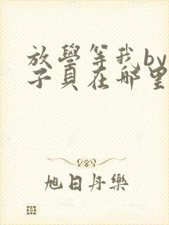 放学等我by酱子贝在哪里首发