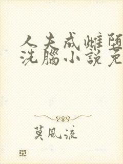 人夫成雌堕男娘洗脑小说免费阅读