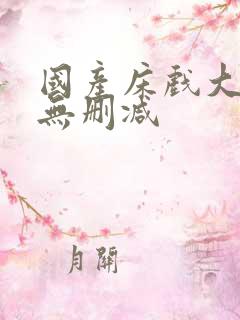 国产床戏大尺度无删减