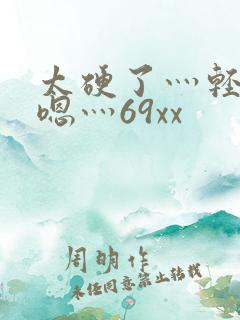 太硬了灬轻点灬嗯灬69xx