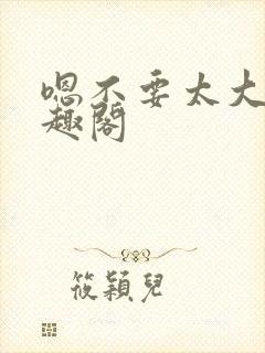 嗯不要太大了笔趣阁