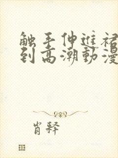 触手伸进裙子摸到高潮动漫