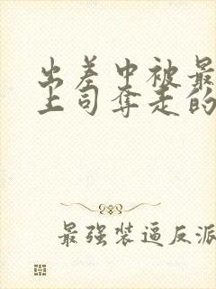 出差中被最讨厌上司夺走的相似电影