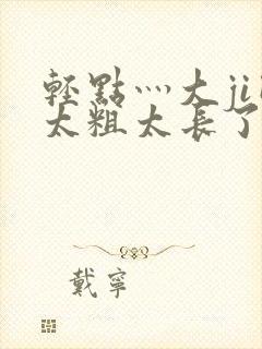 轻点灬大ji巴太粗太长了h