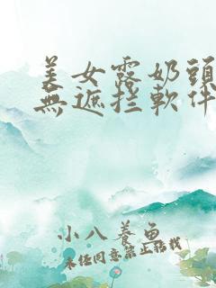 美女露奶头尿口无遮拦软件