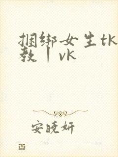 捆绑女生tk调教丨vk