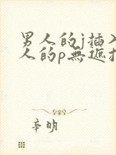 男人的j插入女人的p无遮挡全过程