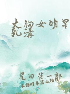 大胸女明星深v乳沟