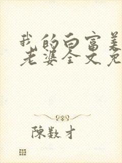 我的白富美总裁老婆全文免费