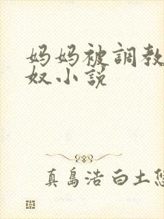 妈妈被调教成肉奴小说