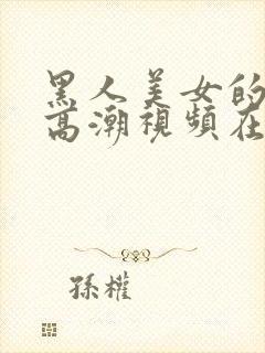 黑人美女的十次高潮视频在线播放