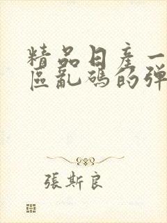 精品日产一二三区乱码的弹幕功能