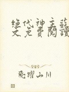 绝代神主苏莫全文免费阅读完整版最爽热文