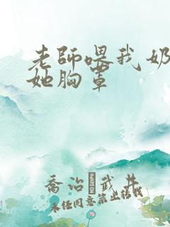 老师喂我奶乳脱她胸罩