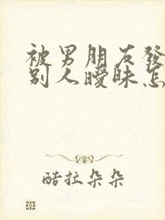 被男朋友发现和别人暧昧怎么办