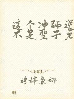 这个冲师逆徒才不是圣子免费小说