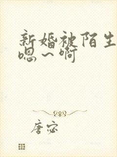 新婚被陌生人强嗯～啊