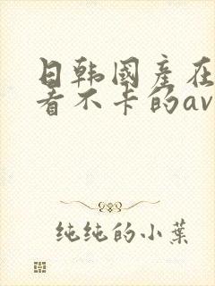 日韩国产在线观看不卡的av