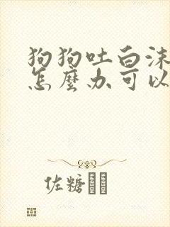 狗狗吐白沫黏液怎么办可以