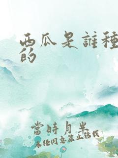 西瓜是谁种出来的