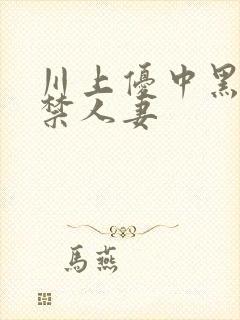 川上优中黑人解禁人妻