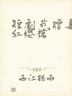 短剧 我赠妻子红缨枪