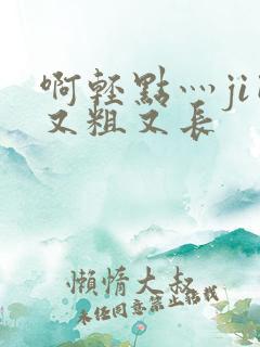 啊轻点灬ji巴又粗又长