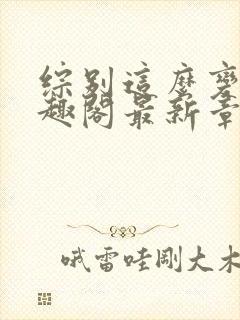 综别这么变态笔趣阁最新章节更新