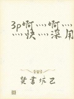 3p啊灬啊灬啊灬快灬深用力视频