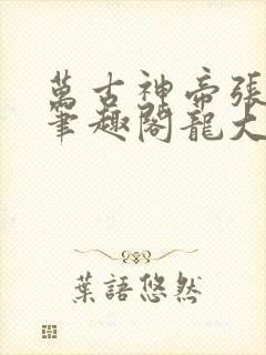 万古神帝张若尘笔趣阁龙大胆