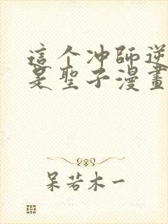 这个冲师逆徒不是圣子漫画免费观看