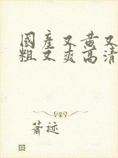 国产又黄又硬又粗又爽高清红挑