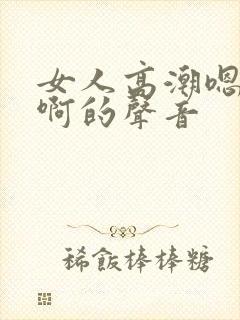 女人高潮嗯…嗯啊的声音