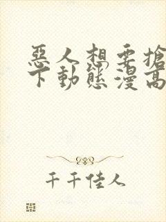 恶人想要抢救一下动态漫高清下载