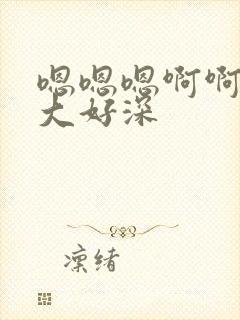 嗯嗯嗯啊啊啊好大好深