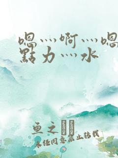 嗯灬啊灬嗯灬用点力灬水