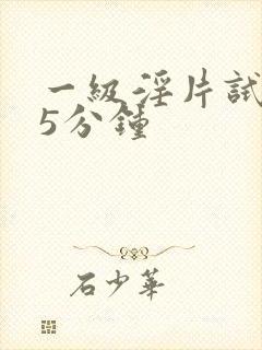 一级淫片试看丨5分钟