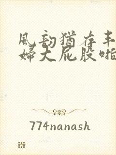 风韵犹存丰满熟妇大屁股啪啪