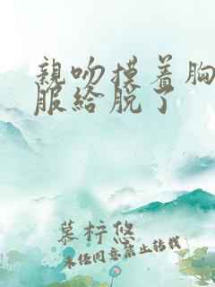 亲吻摸着胸把衣服给脱了