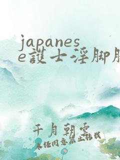 japanese护士淫脚脚交