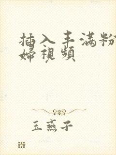 插入丰满粉嫩少妇视频