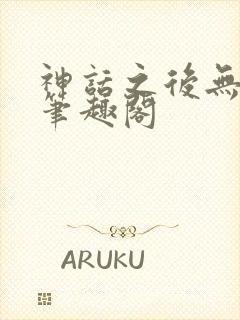 神话之后无弹窗笔趣阁