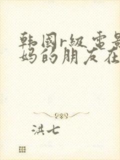 韩国r级电影妈妈的朋友在线播放