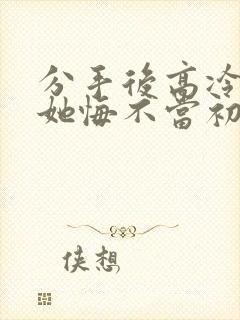 分手后高冷校花她悔不当初短视频